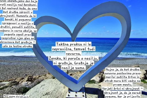 25. novembra obeležujemo dan boja proti nasilju nad ženskami. A žal realnost kaže, da smo kot družba zdrsnili v skrajnosti. Vsi pozivajo k prijavi nasilja, ko ženska to stori, je praksa zares grozljiva. Namesto da bi ji pomagali, da pogumno spregovori o nasilju v družini, ponudili za&scaron;čito, podporo in varno okolje, se pogosto zgodi prav nasprotno: njen glas se obravnava kot grožnja, celo za lastne otroke. Tak&scaron;na praksa ni le nepravična, temveč tudi nevarna. Ženska, ki poroča o nasilju, ni grožnja. Grožnja je nasilje samo. Nujno je, da kot družba ponovno postavimo pravo merilo: za&scaron;čita žrtve in otrok mora biti vedno na prvem mestu. Verjeti žrtvi ni skrajnost, skrajnost je, da je zaradi poguma kaznovana. Veliko zgodb in dokazov imamo, vedno smo pripravljene na pogovor, storile bomo vse, da na&scaron;e otroke re&scaron;imo iz hi&scaron; groze. Mame zlorabljenih otrok / Foto:  